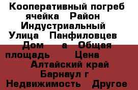 Кооперативный погреб ячейка › Район ­ Индустриальный › Улица ­ Панфиловцев › Дом ­ 20а › Общая площадь ­ 4 › Цена ­ 65 000 - Алтайский край, Барнаул г. Недвижимость » Другое   